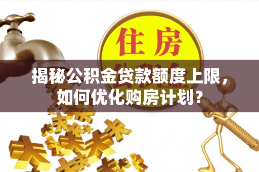 铁门关揭秘公积金贷款额度上限，如何优化购房计划？
