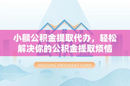 铁门关小额公积金提取代办，轻松解决你的公积金提取烦恼