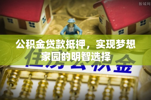 铁门关公积金贷款抵押，实现梦想家园的明智选择