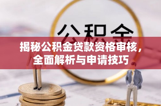 铁门关揭秘公积金贷款资格审核，全面解析与申请技巧