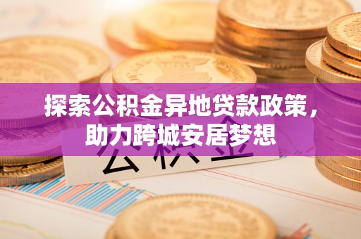 铁门关探索公积金异地贷款政策，助力跨城安居梦想