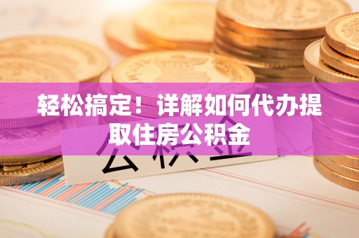 铁门关轻松搞定！详解如何代办提取住房公积金