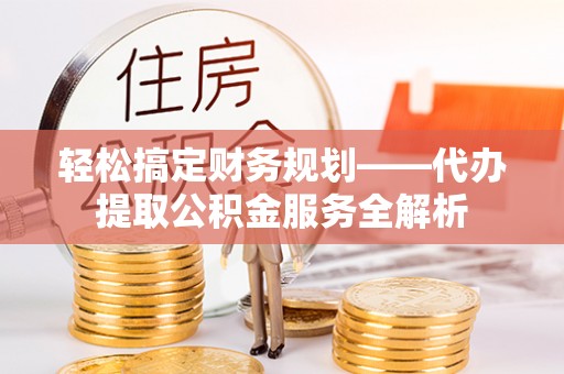 铁门关轻松搞定财务规划——代办提取公积金服务全解析