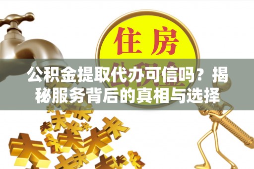 铁门关公积金提取代办可信吗？揭秘服务背后的真相与选择