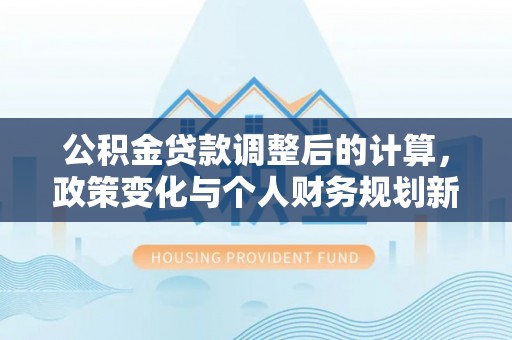 铁门关公积金贷款调整后的计算，政策变化与个人财务规划新思路