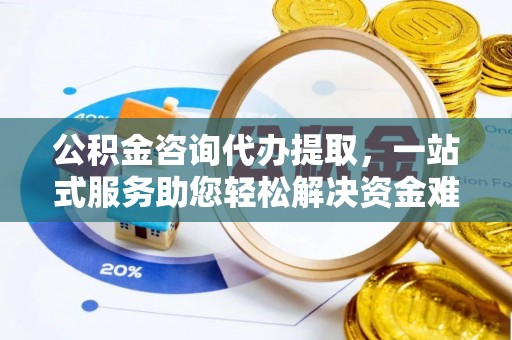 铁门关公积金咨询代办提取，一站式服务助您轻松解决资金难题