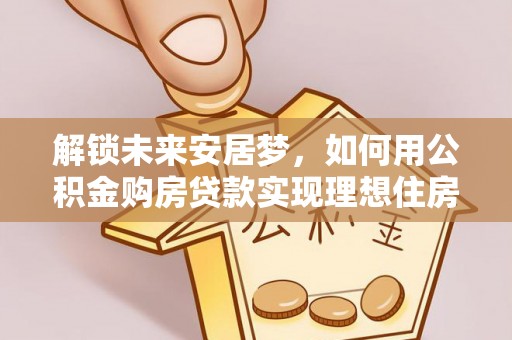 铁门关解锁未来安居梦，如何用公积金购房贷款实现理想住房计划