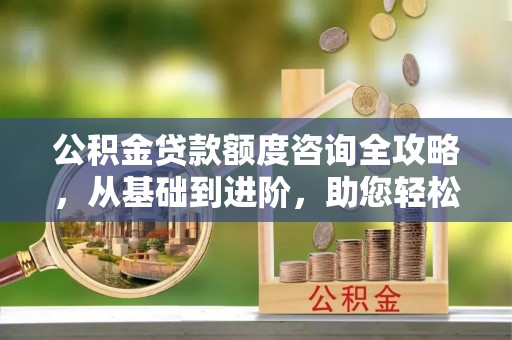 铁门关公积金贷款额度咨询全攻略，从基础到进阶，助您轻松掌握关键要点
