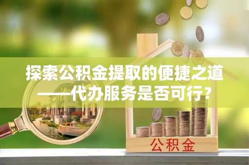 铁门关探索公积金提取的便捷之道——代办服务是否可行？