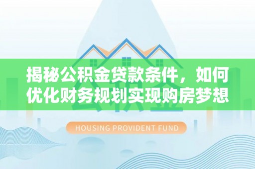 铁门关揭秘公积金贷款条件，如何优化财务规划实现购房梦想