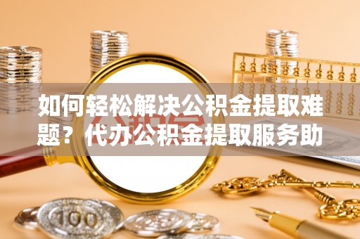 铁门关如何轻松解决公积金提取难题？代办公积金提取服务助您一臂之力