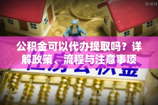 铁门关公积金可以代办提取吗？详解政策、流程与注意事项