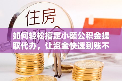 铁门关如何轻松搞定小额公积金提取代办，让资金快速到账不是梦
