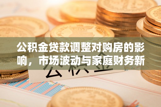 铁门关公积金贷款调整对购房的影响，市场波动与家庭财务新趋势