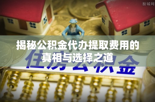 铁门关揭秘公积金代办提取费用的真相与选择之道