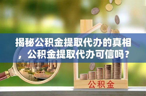 铁门关揭秘公积金提取代办的真相，公积金提取代办可信吗？