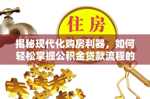铁门关揭秘现代化购房利器，如何轻松掌握公积金贷款流程的每一个细节