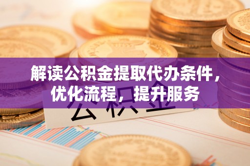 铁门关解读公积金提取代办条件，优化流程，提升服务