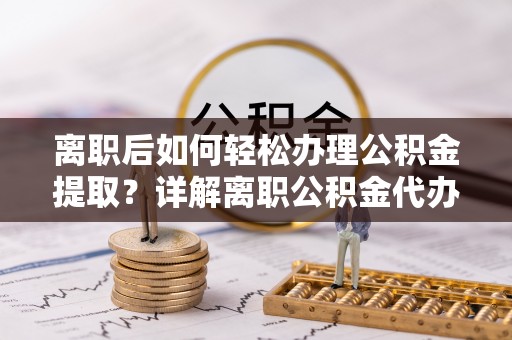 铁门关离职后如何轻松办理公积金提取？详解离职公积金代办提取流程