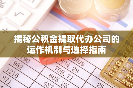 铁门关揭秘公积金提取代办公司的运作机制与选择指南