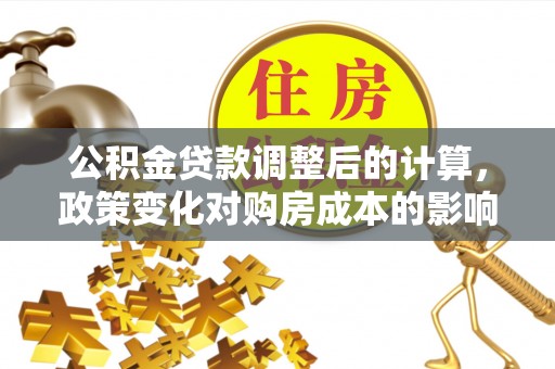铁门关公积金贷款调整后的计算，政策变化对购房成本的影响与应对策略