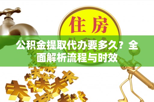 铁门关公积金提取代办要多久？全面解析流程与时效