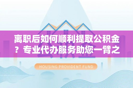 铁门关离职后如何顺利提取公积金？专业代办服务助您一臂之力