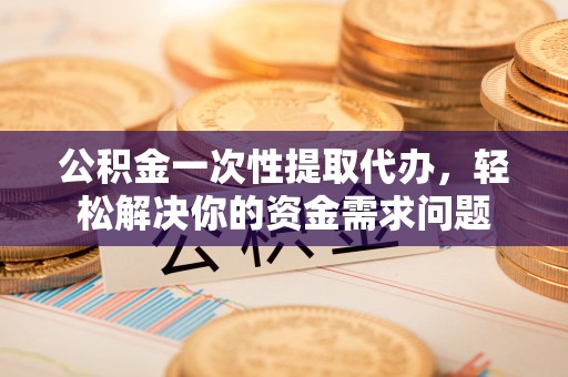 铁门关公积金一次性提取代办，轻松解决你的资金需求问题