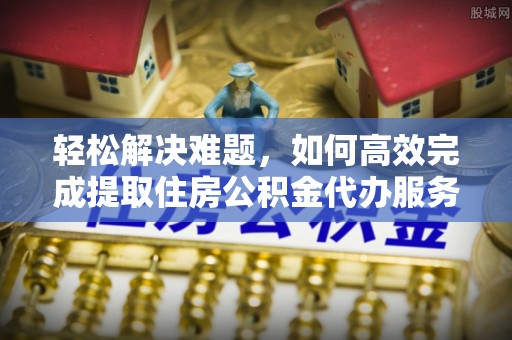 铁门关轻松解决难题，如何高效完成提取住房公积金代办服务