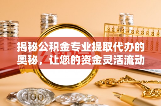 铁门关揭秘公积金专业提取代办的奥秘，让您的资金灵活流动