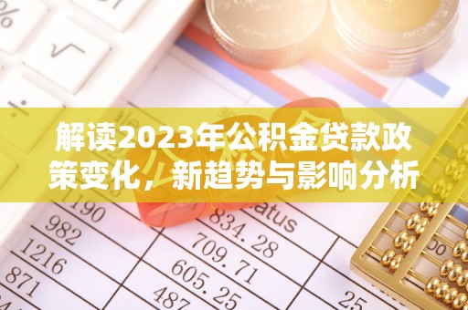 铁门关解读2023年公积金贷款政策变化，新趋势与影响分析