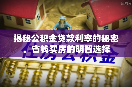铁门关揭秘公积金贷款利率的秘密，省钱买房的明智选择
