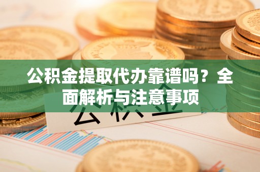铁门关公积金提取代办靠谱吗？全面解析与注意事项