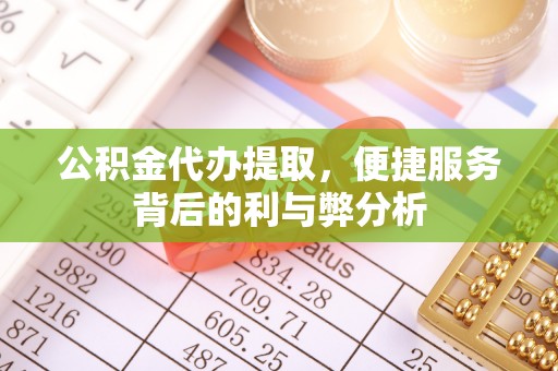 铁门关公积金代办提取，便捷服务背后的利与弊分析