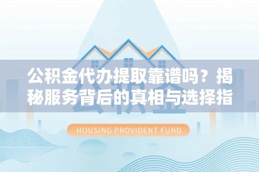 铁门关公积金代办提取靠谱吗？揭秘服务背后的真相与选择指南