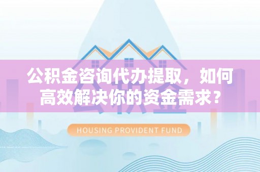 铁门关公积金咨询代办提取，如何高效解决你的资金需求？