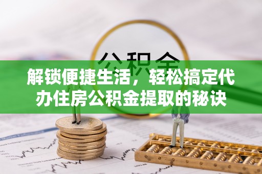 铁门关解锁便捷生活，轻松搞定代办住房公积金提取的秘诀