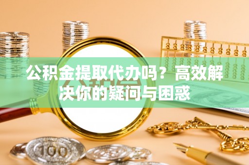 铁门关公积金提取代办吗？高效解决你的疑问与困惑