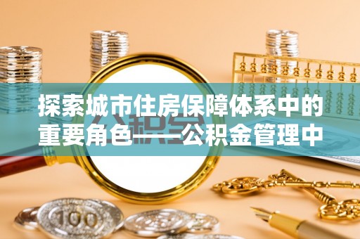 铁门关探索城市住房保障体系中的重要角色——公积金管理中心