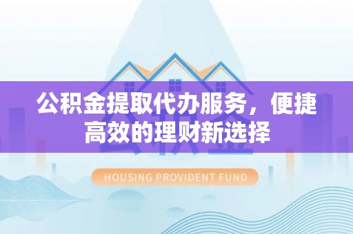 铁门关公积金提取代办服务，便捷高效的理财新选择
