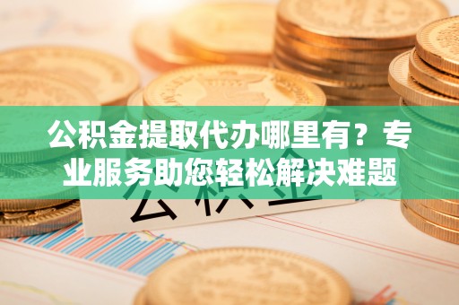 铁门关公积金提取代办哪里有？专业服务助您轻松解决难题