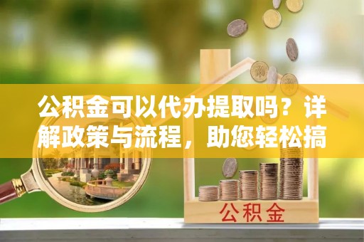铁门关公积金可以代办提取吗？详解政策与流程，助您轻松搞定！