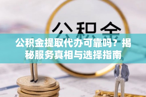 铁门关公积金提取代办可靠吗？揭秘服务真相与选择指南