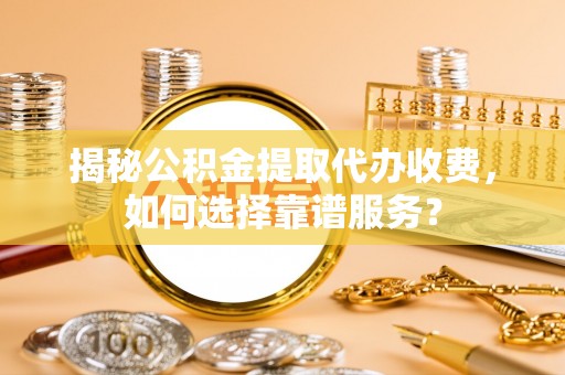 铁门关揭秘公积金提取代办收费，如何选择靠谱服务？