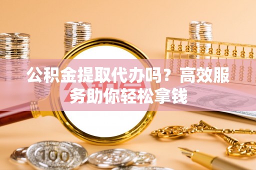 铁门关公积金提取代办吗？高效服务助你轻松拿钱