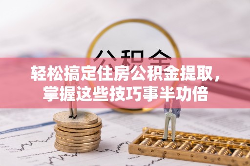 铁门关轻松搞定住房公积金提取，掌握这些技巧事半功倍