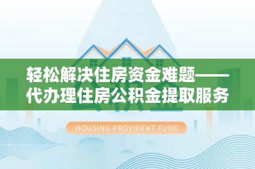 铁门关轻松解决住房资金难题——代办理住房公积金提取服务详解