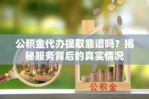 铁门关公积金代办提取靠谱吗？揭秘服务背后的真实情况