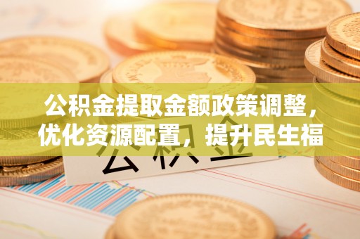 铁门关公积金提取金额政策调整，优化资源配置，提升民生福祉