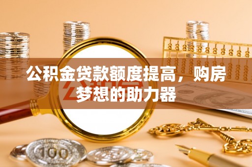 铁门关公积金贷款额度提高，购房梦想的助力器